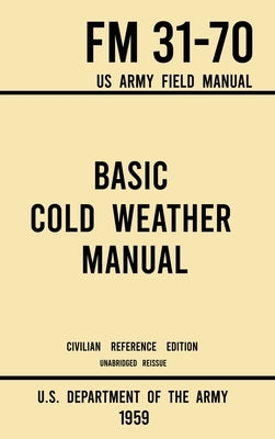 Basic Cold Weather Manual - FM 31-70 US Army Field Manual (1959 Civilian Reference Edition): Unabridged Handbook on Classic Ice and Snow Camping and C by U S Department of the Army