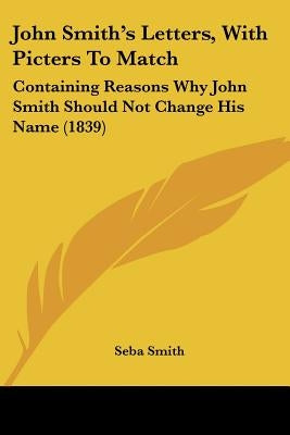John Smith's Letters, With Picters To Match: Containing Reasons Why John Smith Should Not Change His Name (1839) by Smith, Seba