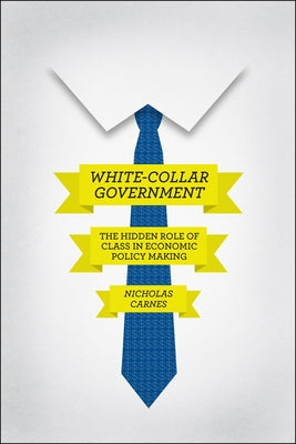 White-Collar Government: The Hidden Role of Class in Economic Policy Making by Carnes, Nicholas