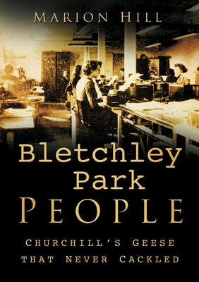 Bletchley Park People: Churchill's Geese That Never Cackled by Hill, Marion