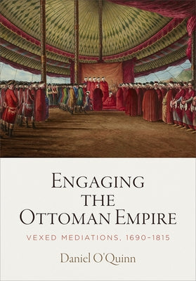 Engaging the Ottoman Empire: Vexed Mediations, 1690-1815 by O'Quinn, Daniel