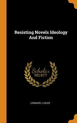 Resisting Novels Ideology And Fiction by Davis, Lennard J.