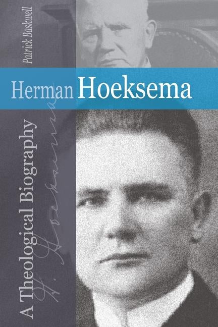 Herman Hoeksema: A Theological Biography by Baskwell, Patrick