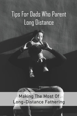 Tips For Dads Who Parent Long Distance: Making The Most Of Long-Distance Fathering: Long Distance Parenting Activities by Pennella, Ocie