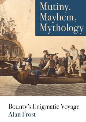 Mutiny, Mayhem, Mythology: Bounty's Enigmatic Voyage by Frost, Alan