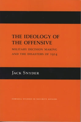 The Ideology of the Offensive: Military Decision Making and the Disasters of 1914 by Snyder, Jack