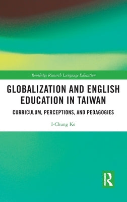 Globalization and English Education in Taiwan: Curriculum, Perceptions, and Pedagogies by Ke, I-Chung
