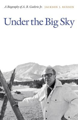 Under the Big Sky: A Biography of A. B. Guthrie Jr. by Benson, Jackson J.