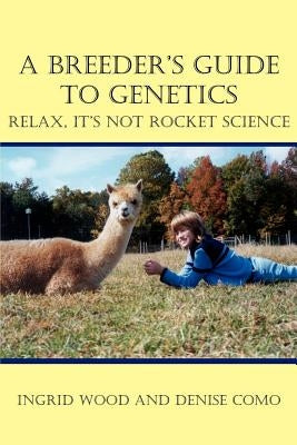 A Breeder's Guide to Genetics: Relax, It's Not Rocket Science by Wood, Ingrid