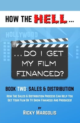 HOW THE HELL... Do I Get My Film Financed?: Book Two: SALES & DISTRIBUTION: How The Sales And Distribution Process Can Help You Get Your Film Or TV Sh by Margolis, Ricky