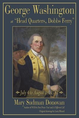 George Washington at Head Quarters, Dobbs Ferry: July 4 to August 19, 1781 by Donovan, Mary Sudman