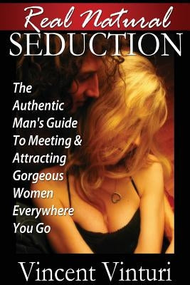 Real Natural Seduction: The Authentic Man's Guide To Meeting & Attracting Gorgeous Women Everywhere You Go by Vinturi, Vincent