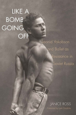 Like a Bomb Going Off: Leonid Yakobson and Ballet as Resistance in Soviet Russia by Ross, Janice
