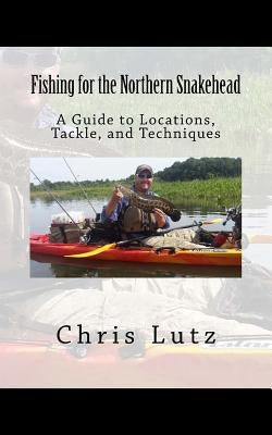 Fishing for the Northern Snakehead: A Guide to Locations, Tackle, and Techniques by Lutz, Chris