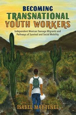 Becoming Transnational Youth Workers: Independent Mexican Teenage Migrants and Pathways of Survival and Social Mobility by Martinez, Isabel