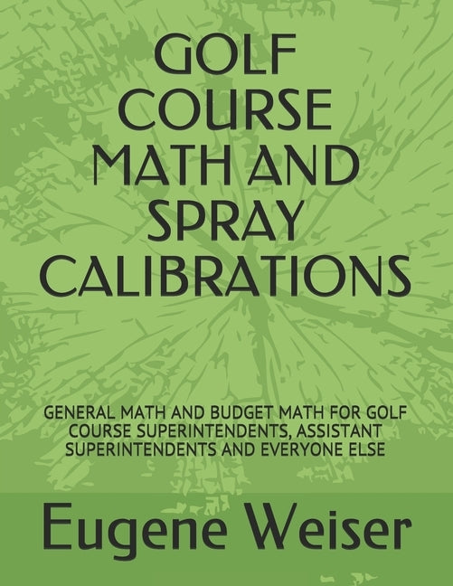 Golf Course Math and Spray Calibrations: General Math and Budget Math for Golf Course Superintendents, Assistant Superintendents and Everyone Else by Weiser, Eugene