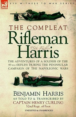 The Compleat Rifleman Harris: The Adventures of a Soldier of the 95th (Rifles) During the Peninsular Campaign of the Napoleonic Wars by Harris, Benjamin
