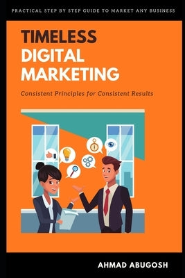Timeless Digital Marketing: Consistent Principles for Consistent Results by Abugosh, Ahmad