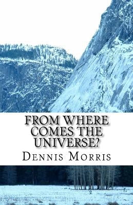 From Where Comes the Universe?: A Layman's Guide to the Physics of Empty Space by Morris, Dennis