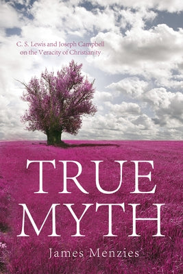 True Myth: C.S. Lewis and Joseph Campbell on the Veracity of Christianity by Menzies, James W.