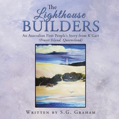 The Lighthouse Builders: An Australian First People's Story from K'Gari (Fraser Island, Queensland) by Graham, S. G.