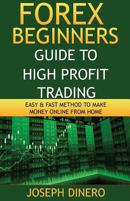 Forex Beginners Guide to High Profit Trading: Easy & Fast Method to Make Money Online from Home by Dinero, Joseph