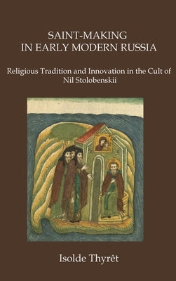 Saint-Making in Early Modern Russia: Religious Tradition and Innovation in the Cult of Nil Stolobenskii by Thyrêt, Isolde