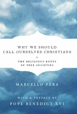 Why We Should Call Ourselves Christians: The Religious Roots of Free Societies by Pera, Marcello