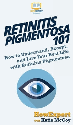 Retinitis Pigmentosa 101: How to Understand, Accept, and Live Your Best Life with Retinitis Pigmentosa by Howexpert
