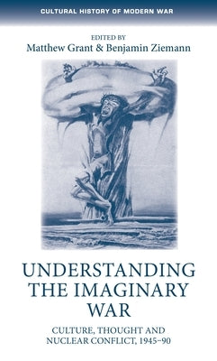 Understanding the imaginary war: Culture, thought and nuclear conflict, 1945-90 by Grant, Matthew