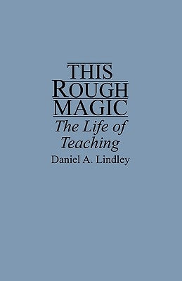 This Rough Magic: The Life of Teaching by Lindley, Daniel