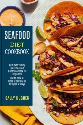 Seafood Diet Cookbook: How to Cook All Types of Seafood in All Types of Ways (Best-ever Yummy Quick Seafood Dinner Cookbook for Beginners) by Hughes, Sally
