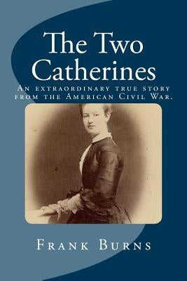 The Two Catherines: An extraordinary true story from the American Civil War. by Burns, Frank