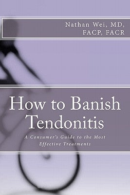 How to Banish Tendonitis: A Consumer's guide to the Most Effective Treatments by Wei, Nathan