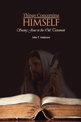 Things Concerning Himself: Seeing Jesus in the Old Testament by Anderson, John T.