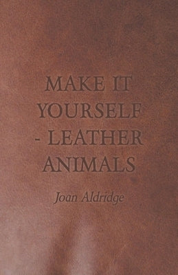 Make it Yourself - Leather Animals by Aldridge, Joan