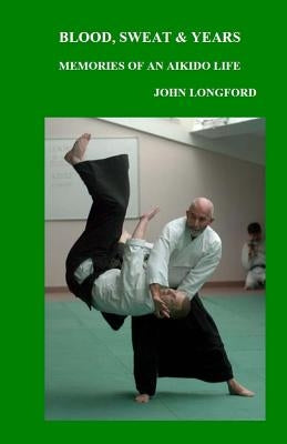 Blood, Sweat & Years: Memories Of An Aikido Life by Longford, John