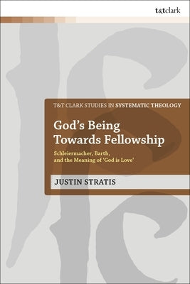 God's Being Towards Fellowship: Schleiermacher, Barth, and the Meaning of 'God Is Love' by Stratis, Justin