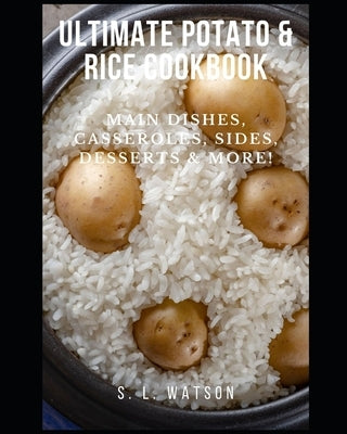 Ultimate Potato & Rice Cookbook: Main Dishes, Casseroles, Sides, Desserts & More! by Watson, S. L.