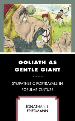 Goliath as Gentle Giant: Sympathetic Portrayals in Popular Culture by Friedmann, Jonathan L.