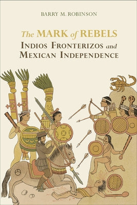 The Mark of Rebels: Indios Fronterizos and Mexican Independence by Robinson, Barry M.