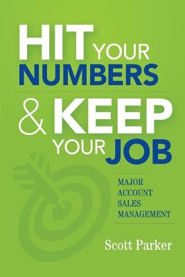 Hit Your Numbers & Keep Your Job: A Practical Guide to Major Account Sales Management by Parker, Scott