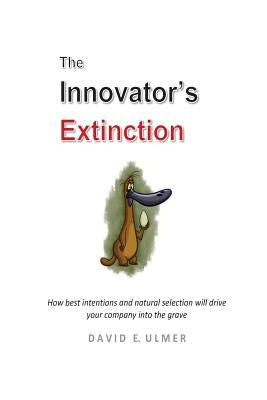The Innovator's Extinction: How best intentions and natural selection will drive your company into the grave by Ulmer, David E.