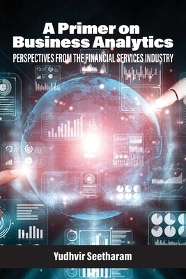 A Primer on Business Analytics: Perspectives from the Financial Services Industry by Seetharam, Yudhvir