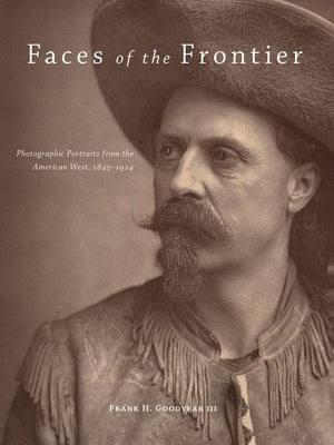 Faces of the Frontier: Photographic Portraits from the American West, 1845-1924 by Goodyear, Frank H.