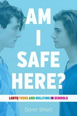 Am I Safe Here?: LGBTQ Teens and Bullying in Schools by Short, Donn