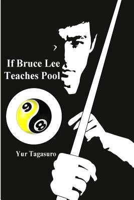 If Bruce Lee Teaches Pool: Like how Bruce Lee incorporated radical techniques to evolve and teach his Jeet Kune Do, this book describes how he mi by Tagasuro, Yur