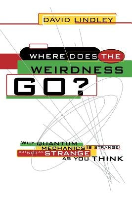 Where Does the Weirdness Go?: Why Quantum Mechanics Is Strange, But Not as Strange as You Think by Lindley, David