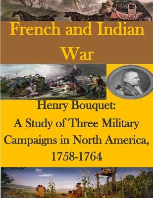 Henry Bouquet: A Study of Three Military Campaigns in North America, 1758-1764 by U. S. Army Command and General Staff Col