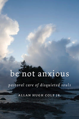 Be Not Anxious: Pastoral Care of Disquieted Souls by Cole, Allan Hugh